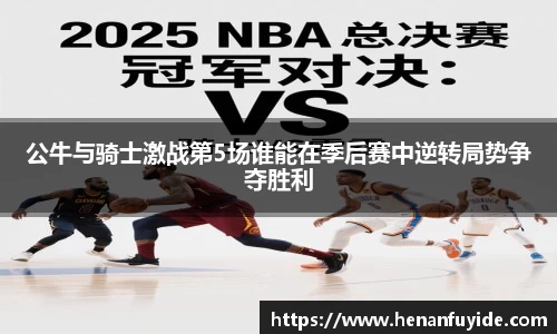 公牛与骑士激战第5场谁能在季后赛中逆转局势争夺胜利