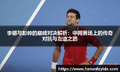 李娜与彭帅的巅峰对决解析：中网赛场上的传奇对抗与友谊之路